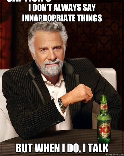 I don't always say innapropriate things But when i do, I talk Caption 3 goes here - I don't always say innapropriate things But when i do, I talk Caption 3 goes here  The Most Interesting Man In The World