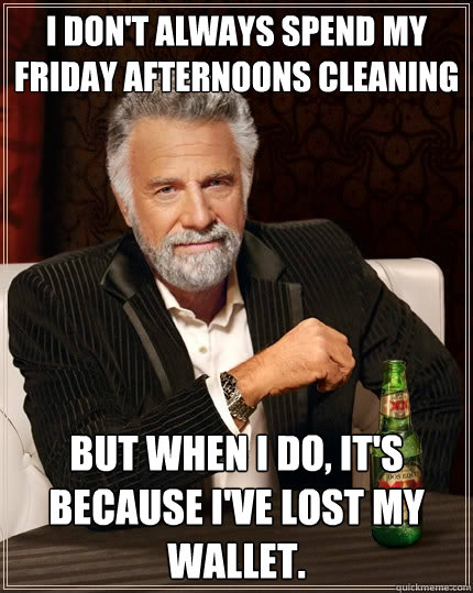 I don't always spend my Friday afternoons cleaning But when I do, it's because I've lost my wallet.  The Most Interesting Man In The World