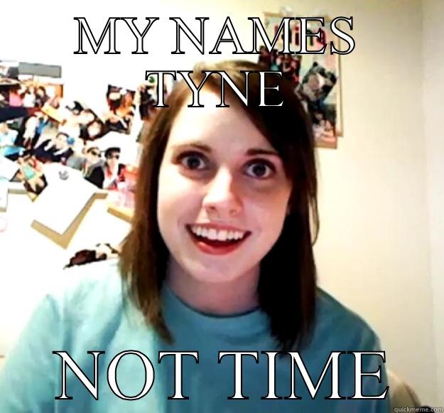 MY NAMES TYNE  NOT TIME Overly Attached Girlfriend