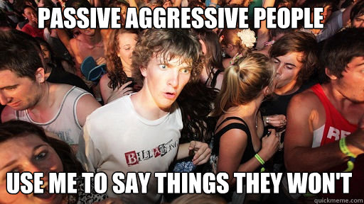 Passive aggressive people 
 use me to say things they won't  Sudden Clarity Clarence