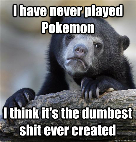 I have never played Pokemon I think it's the dumbest shit ever created  Confession Bear