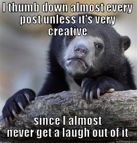 I THUMB DOWN ALMOST EVERY POST UNLESS IT'S VERY CREATIVE SINCE I ALMOST NEVER GET A LAUGH OUT OF IT Confession Bear