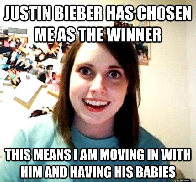JUSTIN BIEBER HAS CHOSEN ME AS THE WINNER THIS MEANS I AM MOVING IN WITH HIM AND HAVING HIS BABIES  Overly Attached Girlfriend