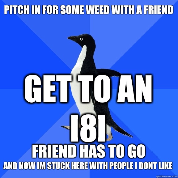 Pitch in for some weed with a friend Get to an [8] Friend has to go and now im stuck here with people i dont like  Socially Awkward Penguin