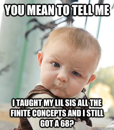 you mean to tell me i taught my lil sis all the finite concepts and i still got a 68? - you mean to tell me i taught my lil sis all the finite concepts and i still got a 68?  skeptical baby