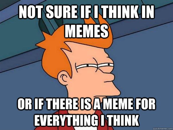 Not sure if i think in memes or if there is a meme for everything i think - Not sure if i think in memes or if there is a meme for everything i think  Futurama Fry