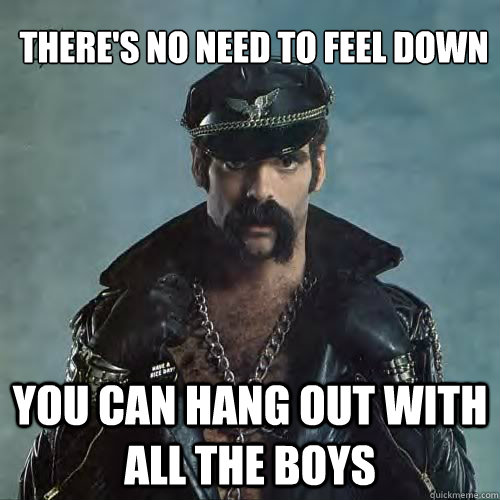 there's no need to feel down 
 you can hang out with all the boys  Good Guy Village People