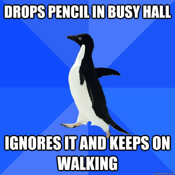 Drops pencil in busy hall ignores it and keeps on walking  Socially Awkward Penguin