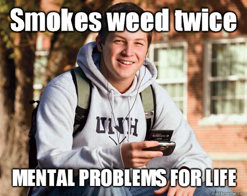 Smokes weed twice MENTAL PROBLEMS FOR LIFE  College Freshman