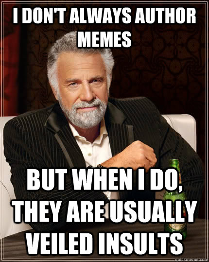 I don't always author memes but when I do, they are usually veiled insults - I don't always author memes but when I do, they are usually veiled insults  The Most Interesting Man In The World