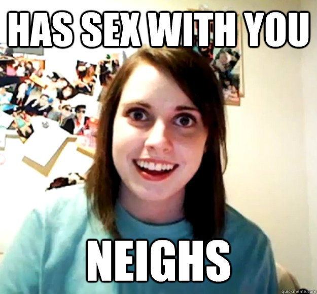 has sex with you neighs  Overly Attached Girlfriend