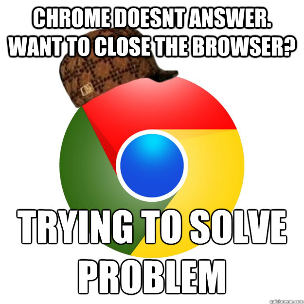 Chrome doesnt answer. want to close the browser? Trying to solve problem - Chrome doesnt answer. want to close the browser? Trying to solve problem  Misc