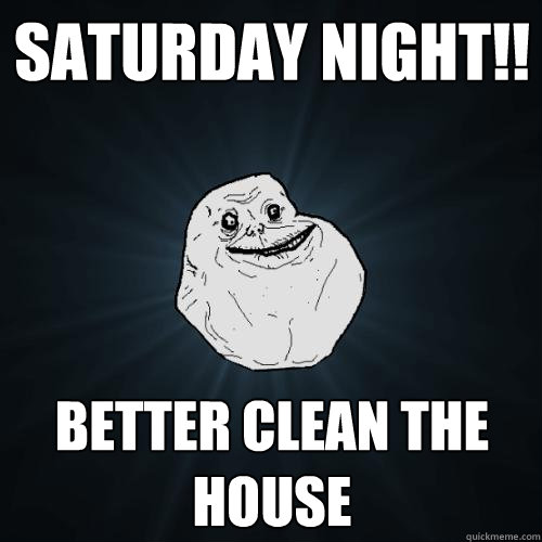 Saturday Night!! Better clean the house  Forever Alone