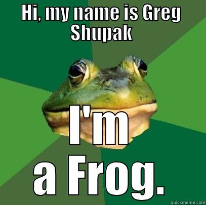 HI, MY NAME IS GREG SHUPAK I'M A FROG. Foul Bachelor Frog