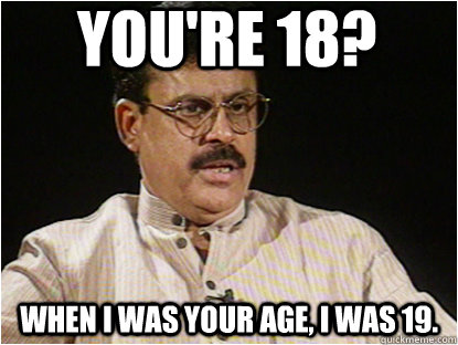 You're 18? when i was your age, i was 19.  - You're 18? when i was your age, i was 19.   Typical Indian Father