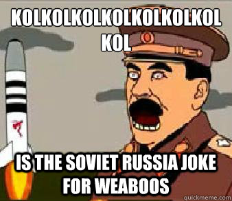 kolkolkolkolkolkolkolkol Is the soviet russia joke for weaboos  