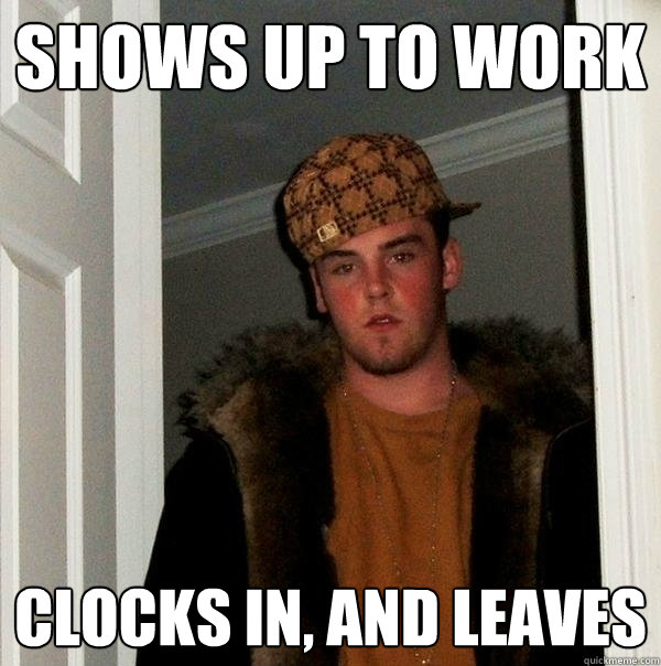 shows up to work clocks in, and leaves  Scumbag Steve