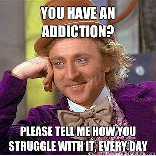 You have an Addiction? Please tell me how you struggle with it, every day  Creepy Wonka