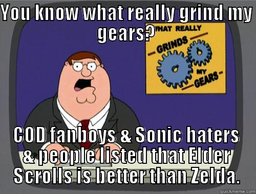 What Really Grinds My Gears. - YOU KNOW WHAT REALLY GRIND MY GEARS? COD FANBOYS & SONIC HATERS & PEOPLE LISTED THAT ELDER SCROLLS IS BETTER THAN ZELDA. Grinds my gears