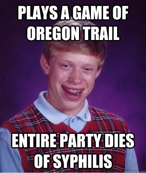 Plays a game of Oregon Trail Entire party dies of Syphilis - Plays a game of Oregon Trail Entire party dies of Syphilis  Bad Luck Brian
