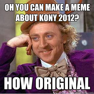 Oh You can make a meme about Kony 2012? How original - Oh You can make a meme about Kony 2012? How original  Psychotic Willy Wonka