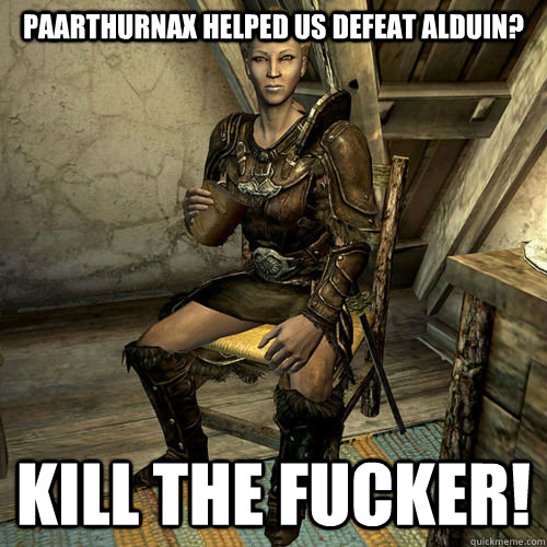 Paarthurnax helped us defeat Alduin? Kill the fucker! - Paarthurnax helped us defeat Alduin? Kill the fucker!  Scumbag Blades