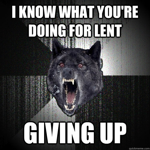 I know what you're doing for lent giving up  Insanity Wolf