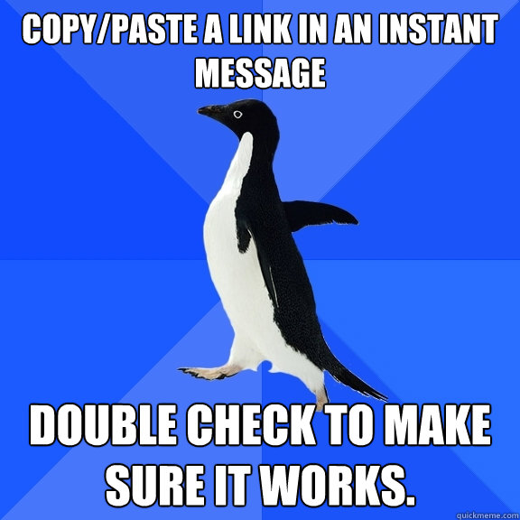 Copy/Paste a link in an instant message double check to make sure it works.   Socially Awkward Penguin