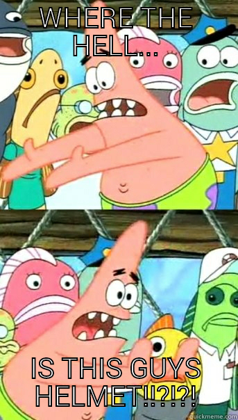 WHERE THE HELL... IS THIS GUYS HELMET!!?!?! Push it somewhere else Patrick