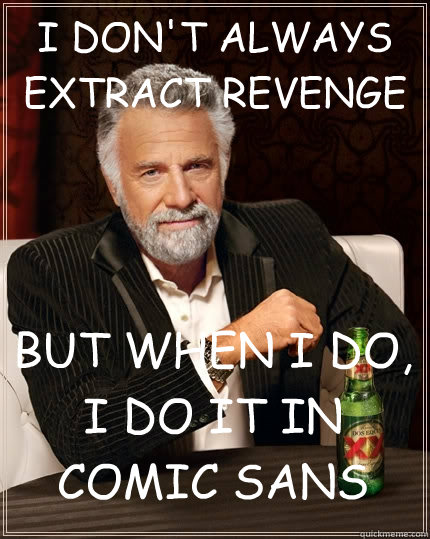 I DON'T ALWAYS EXTRACT REVENGE BUT WHEN I DO, I DO IT IN COMIC SANS  The Most Interesting Man In The World