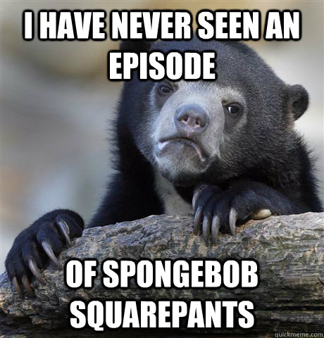 I have never seen an episode of spongebob squarepants  Confession Bear