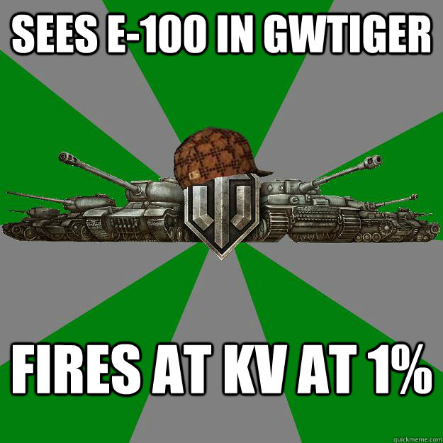 Sees E-100 in GWTiger fires at kv at 1%  Scumbag World of Tanks