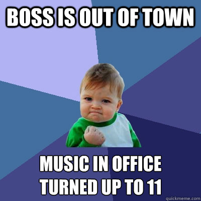 Boss is out of town music in office
turned up to 11 - Boss is out of town music in office
turned up to 11  Success Kid