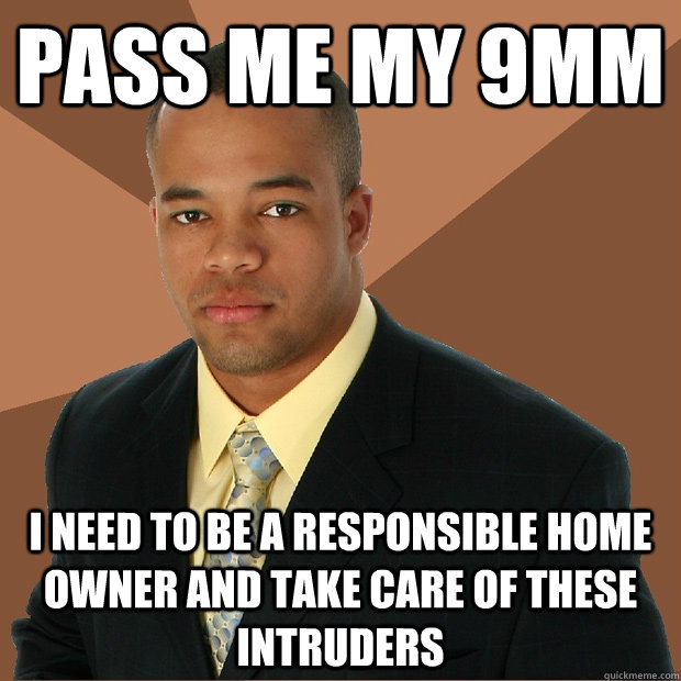 Pass me my 9mm I need to be a responsible home owner and take care of these intruders - Pass me my 9mm I need to be a responsible home owner and take care of these intruders  Successful Black Man