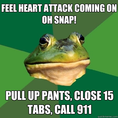Feel heart attack coming on
oh snap! Pull up pants, close 15 tabs, call 911  Foul Bachelor Frog