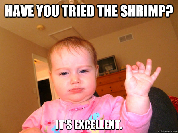 have you tried the shrimp? It's excellent.  - have you tried the shrimp? It's excellent.   Classy Baby