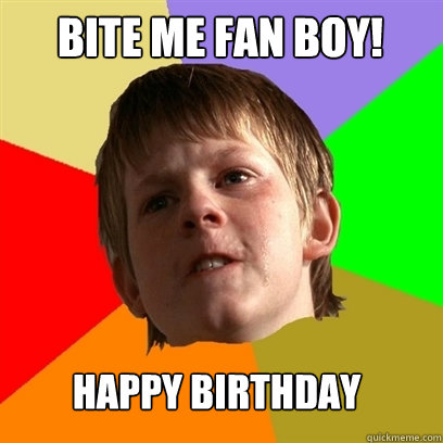 Bite me FAN BOY! Happy Birthday  Angry School Boy