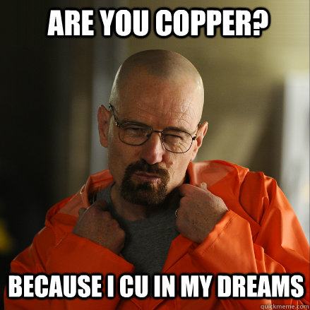 Are you Copper? Because I cu in my dreams - Are you Copper? Because I cu in my dreams  Sexy Walter White