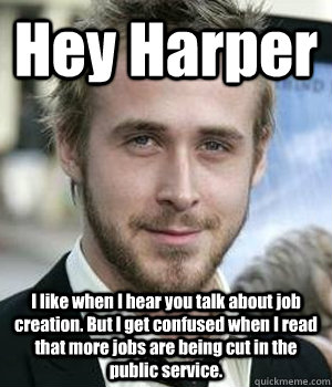 Hey Harper I like when I hear you talk about job creation. But I get confused when I read that more jobs are being cut in the public service.   - Hey Harper I like when I hear you talk about job creation. But I get confused when I read that more jobs are being cut in the public service.    Misc