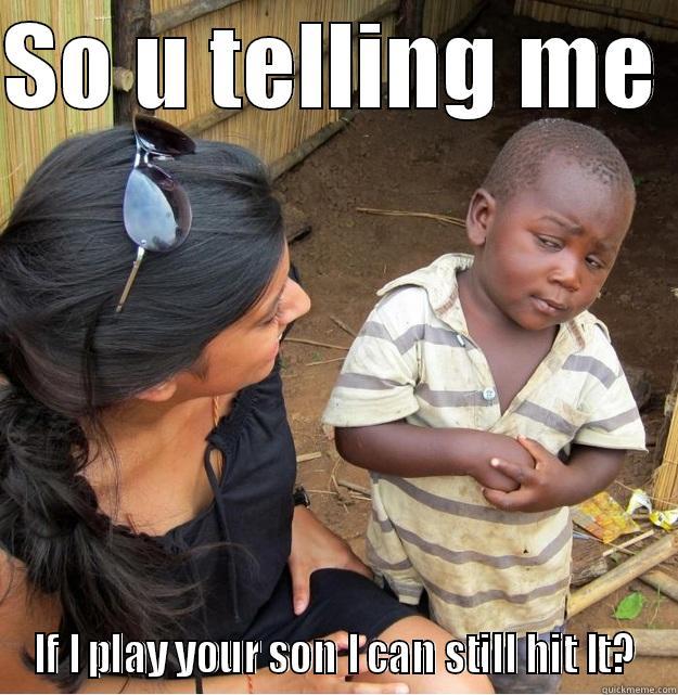 SO U TELLING ME  IF I PLAY YOUR SON I CAN STILL HIT IT? Skeptical Third World Kid