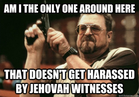 Am I the only one around here that doesn't get harassed by Jehovah witnesses     - Am I the only one around here that doesn't get harassed by Jehovah witnesses      Am I the only one