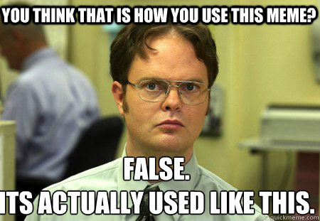 You think that is how you use this meme? False.
Its actually used like this.  Schrute
