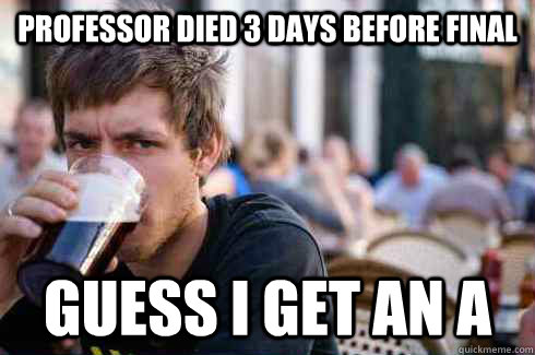 professor died 3 days before final guess i get an A  Lazy College Senior