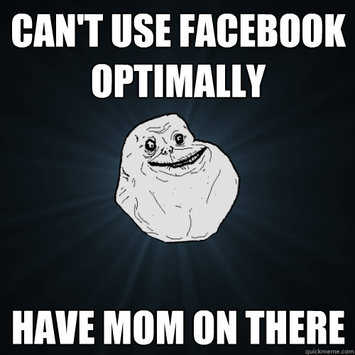 Can't use facebook optimally Have mom on there  Forever Alone