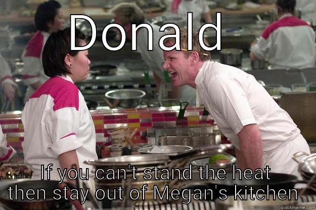 DONALD  IF YOU CAN'T STAND THE HEAT THEN STAY OUT OF MEGAN'S KITCHEN  Gordon Ramsay