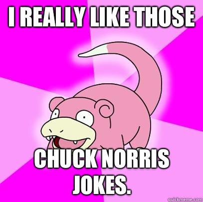 I really like those Chuck norris jokes.  Slowpoke