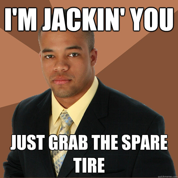 i'm jackin' you just grab the spare tire  Successful Black Man