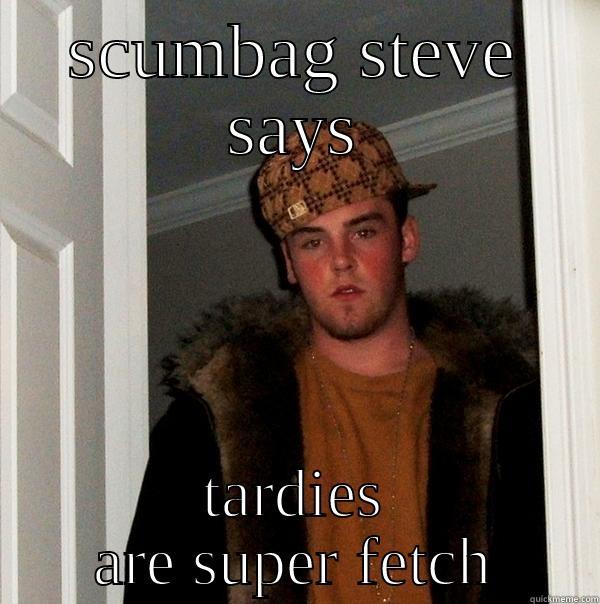 SCUMBAG STEVE SAYS TARDIES ARE SUPER FETCH Scumbag Steve