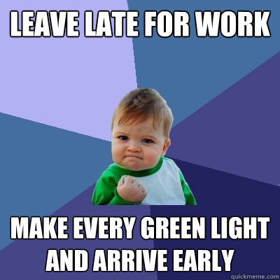 LEAVE LATE FOR WORK MAKE EVERY GREEN LIGHT AND ARRIVE EARLY - LEAVE LATE FOR WORK MAKE EVERY GREEN LIGHT AND ARRIVE EARLY  Success Kid