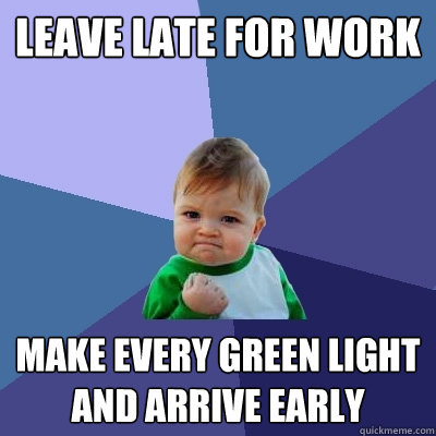 LEAVE LATE FOR WORK MAKE EVERY GREEN LIGHT AND ARRIVE EARLY  Success Kid
